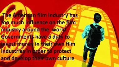  The American film industry has too much influence on the film industry around the  world. Governments have a duty to invest money in their own film industries in order to protect and develop their own culture