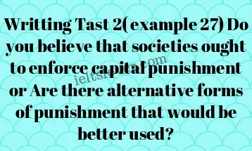 Writting Tast 2( example 27) Do you believe that societies ought to enforce capital punishment or Are there alternative forms of punishment that would be better used?