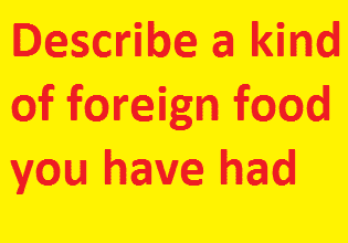 Describe a kind of foreign food you have had