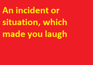 An incident or situation, which made you laugh