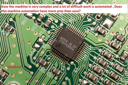 Now the machine is very complex and a lot of difficult work is automated . Does this machine automation have more pros than cons? ielts exam