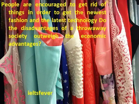 People are encouraged to get rid of things in order to get the newest fashion and the latest technology . Do the disadvantages of a throwaway society outweigh the economic advantages? ielts exam