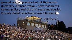 general reading practice test 19 Bathworth University , transportation , Advertisements , Refund policy , Red List of Threatened Species Reveals Global Extinctions Crisis ielts exam