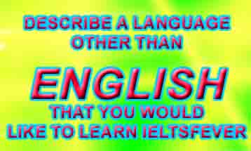 Describe a language other than English that you would like to learn ielts exam