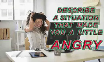 Describe a situation that made you a little angry ielts exam