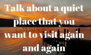 Talk about a quiet place that you want to visit again and again