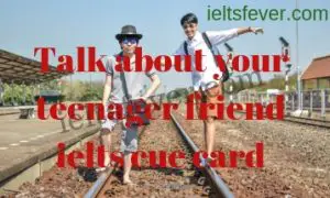 Talk about your teenager friend ielts cue card