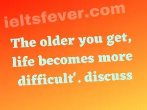 'The older you get, life becomes more difficult'. discuss.
