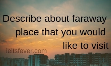 Describe about faraway place that you would like to visit