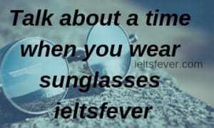 Talk about a time when you wear sunglasses ieltsfever