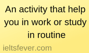 An activity that helps you in work or study in routine