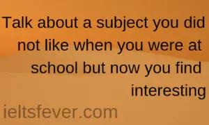 Talk about a subject you did not like when you were at school but now you find interesting