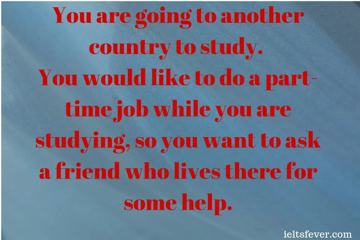 You are going to another country to study. You would like to do a part-time job while you are studying, so you want to ask a friend ielts exam