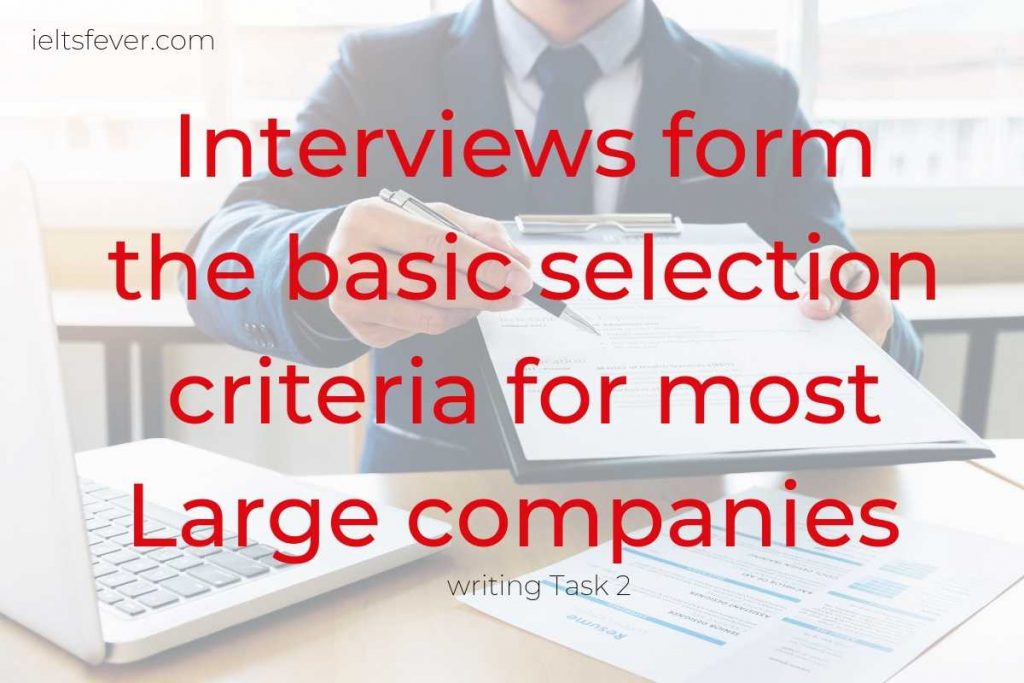 Interviews form the basic selection criteria for most Large companies However, some people think that an interview is not a reliable method of choosing whom to employ and there are other better methods. To what extent do you agree or disagree?