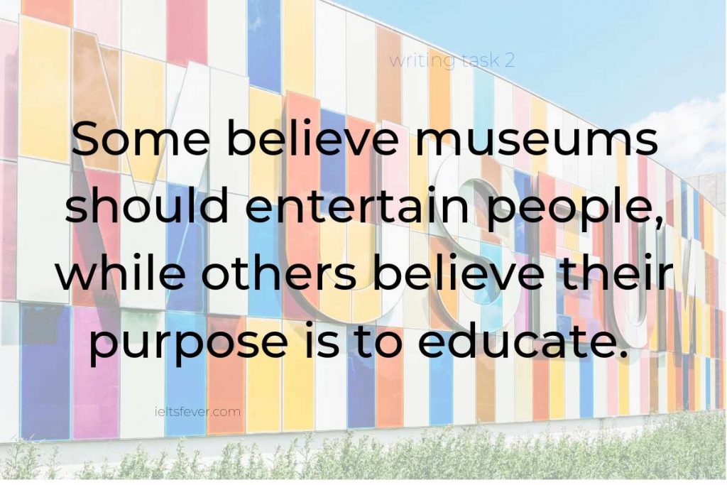 Some believe museums should entertain people, while others believe their purpose is to educate. Discuss both views and give your opinion.