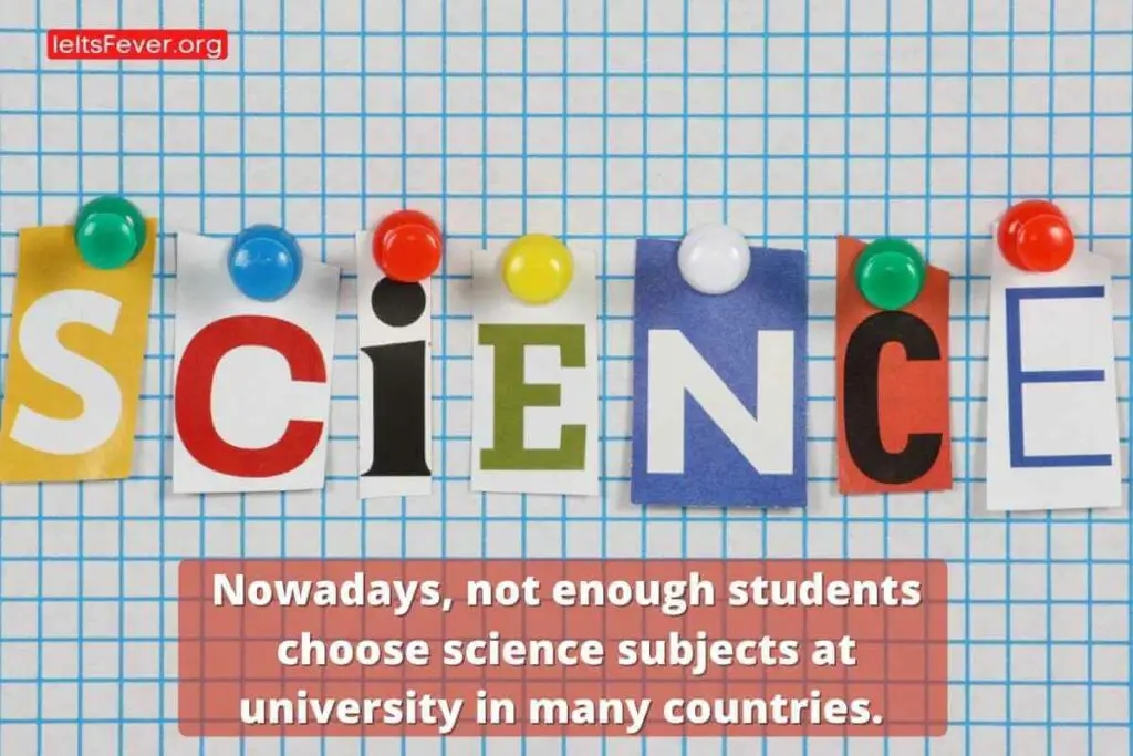 Nowadays, not enough students choose science subjects at university in many countries. What are the reasons for this problem? What are the effects on the society?