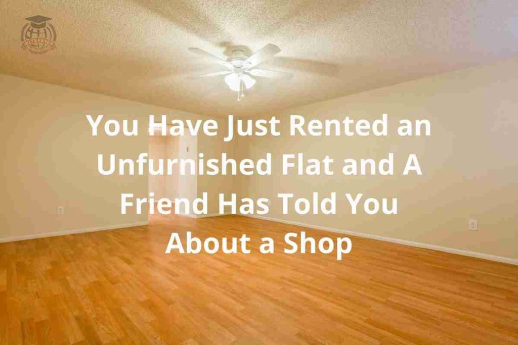 You Have Just Rented an Unfurnished Flat and A Friend Has Told You About a Shop