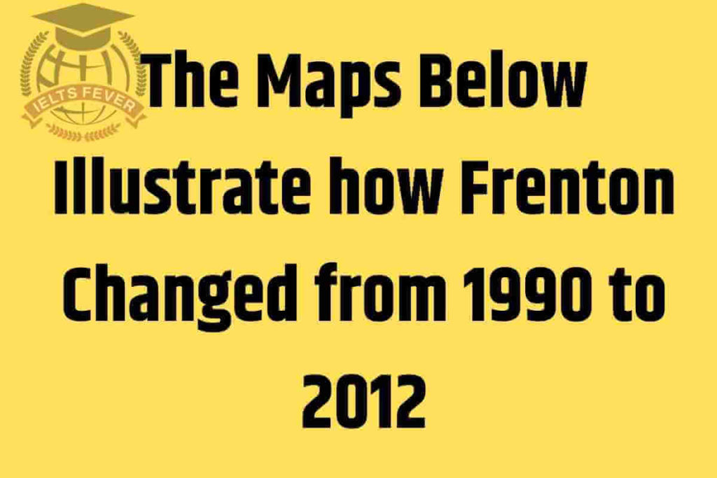 The Maps Below Illustrate how Frenton Changed from 1990 to 2012 AC Writing Task 1 (1)