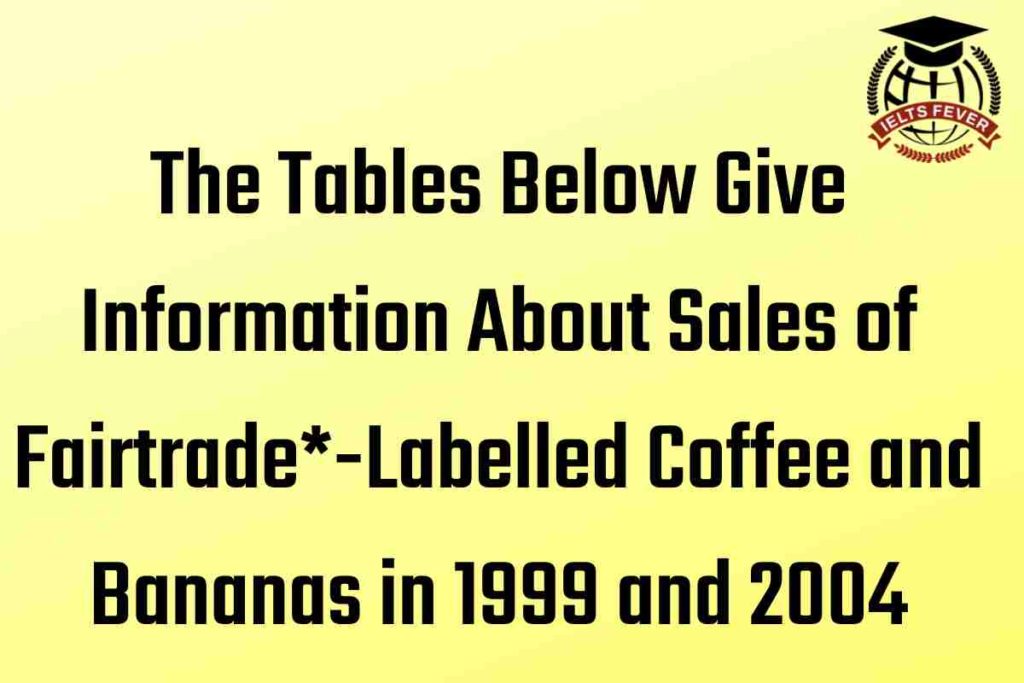 The Tables Below Give Information About Sales of Fairtrade-Labelled Coffee and Bananas in 1999 and 2004