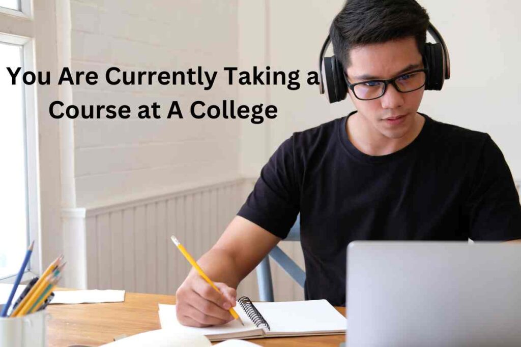 You Are Currently Taking a Course at A College
