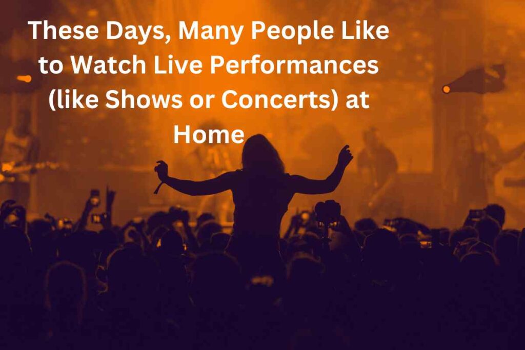 These Days, Many People Like to Watch Live Performances (like Shows or Concerts) at Home