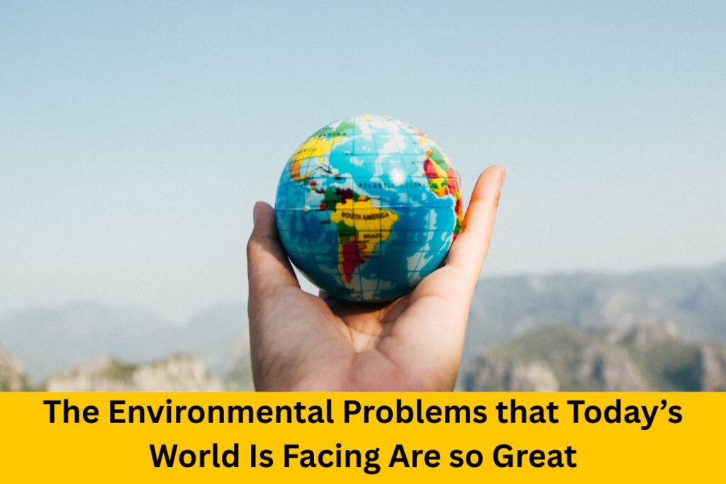 The Environmental Problems that Today’s World Is Facing Are so Great