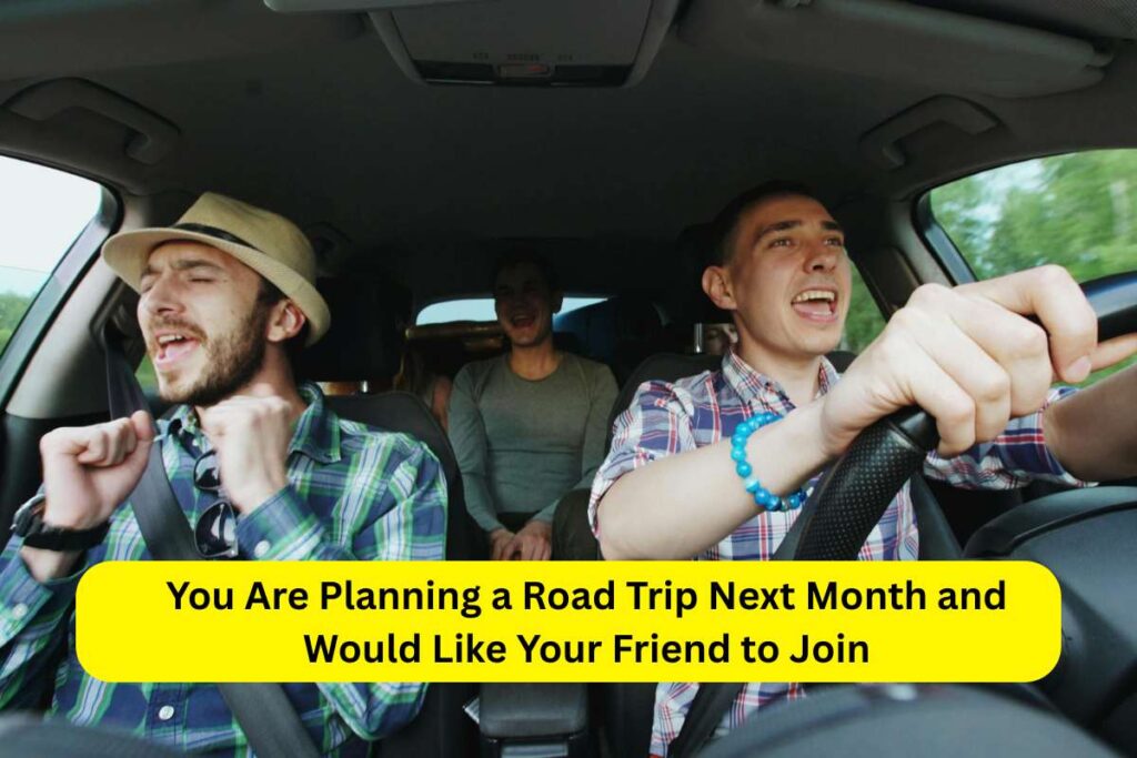 You Are Planning a Road Trip Next Month and Would Like Your Friend to Join